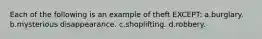 Each of the following is an example of theft EXCEPT: a.burglary. b.mysterious disappearance. c.shoplifting. d.robbery.