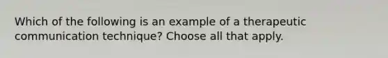 Which of the following is an example of a therapeutic communication technique? Choose all that apply.