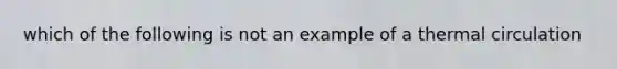 which of the following is not an example of a thermal circulation