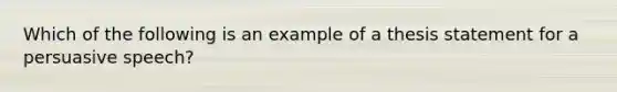 Which of the following is an example of a thesis statement for a persuasive speech?