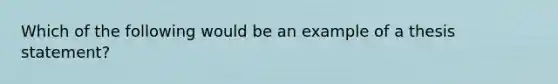 Which of the following would be an example of a thesis statement?