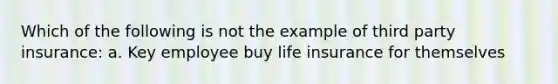 Which of the following is not the example of third party insurance: a. Key employee buy life insurance for themselves