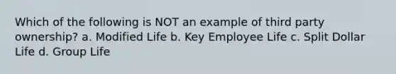 Which of the following is NOT an example of third party ownership? a. Modified Life b. Key Employee Life c. Split Dollar Life d. Group Life