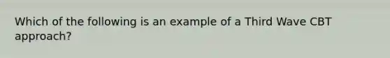 Which of the following is an example of a Third Wave CBT approach?