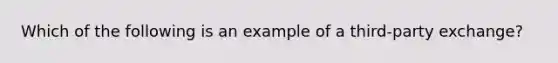 Which of the following is an example of a third-party exchange?