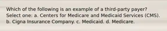 Which of the following is an example of a third-party payer? Select one: a. Centers for Medicare and Medicaid Services (CMS). b. Cigna Insurance Company. c. Medicaid. d. Medicare.