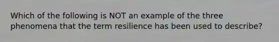 Which of the following is NOT an example of the three phenomena that the term resilience has been used to describe?