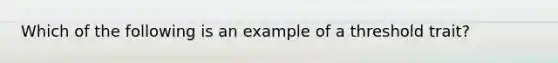 Which of the following is an example of a threshold trait?