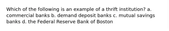 Which of the following is an example of a thrift institution? a. commercial banks b. demand deposit banks c. mutual savings banks d. the Federal Reserve Bank of Boston