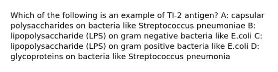 Which of the following is an example of TI-2 antigen? A: capsular polysaccharides on bacteria like Streptococcus pneumoniae B: lipopolysaccharide (LPS) on gram negative bacteria like E.coli C: lipopolysaccharide (LPS) on gram positive bacteria like E.coli D: glycoproteins on bacteria like Streptococcus pneumonia