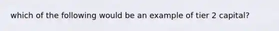 which of the following would be an example of tier 2 capital?