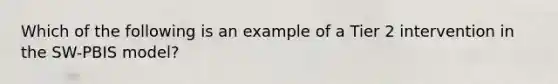 Which of the following is an example of a Tier 2 intervention in the SW-PBIS model?