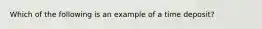 Which of the following is an example of a time deposit?