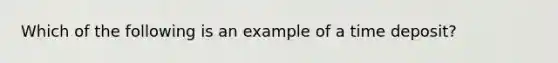 Which of the following is an example of a time deposit?