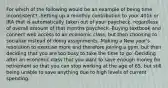 For which of the following would be an example of being time inconsistent? -Setting up a monthly contribution to your 401k or IRA that is automatically taken out of your paycheck, regardless of overall amount of that months paycheck -Buying textbook and connect web access to an economic class, but then choosing to socialize instead of doing assignments -Making a New year's resolution to exercise more and therefore joining a gym, but then deciding that you are too busy to take the time to go -Deciding after an economic class that you want to save enough money for retirement so that you can stop working at the age of 65, but still being unable to save anything due to high levels of current spending.