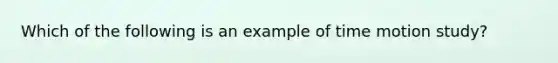 Which of the following is an example of time motion study?