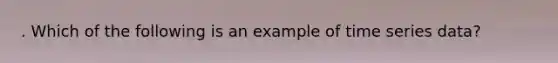 . Which of the following is an example of time series data?