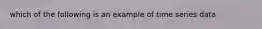 which of the following is an example of time series data