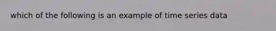 which of the following is an example of time series data