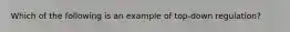 Which of the following is an example of top-down regulation?