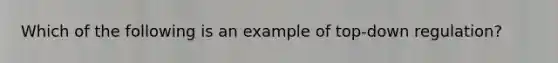 Which of the following is an example of top-down regulation?