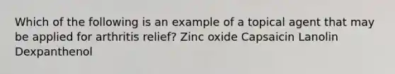 Which of the following is an example of a topical agent that may be applied for arthritis relief? Zinc oxide Capsaicin Lanolin Dexpanthenol