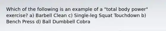 Which of the following is an example of a "total body power" exercise? a) Barbell Clean c) Single-leg Squat Touchdown b) Bench Press d) Ball Dumbbell Cobra