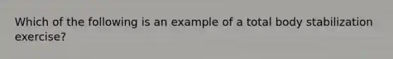 Which of the following is an example of a total body stabilization exercise?