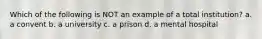 Which of the following is NOT an example of a total institution? a. a convent b. a university c. a prison d. a mental hospital