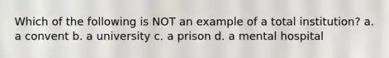 Which of the following is NOT an example of a total institution? a. a convent b. a university c. a prison d. a mental hospital