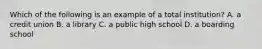 Which of the following is an example of a total institution? A. a credit union B. a library C. a public high school D. a boarding school