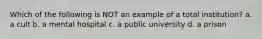Which of the following is NOT an example of a total institution? a. a cult b. a mental hospital c. a public university d. a prison