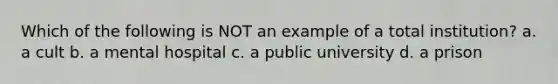 Which of the following is NOT an example of a total institution? a. a cult b. a mental hospital c. a public university d. a prison