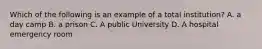Which of the following is an example of a total institution? A. a day camp B. a prison C. A public University D. A hospital emergency room