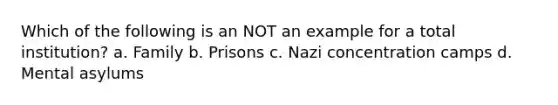 Which of the following is an NOT an example for a total institution? a. Family b. Prisons c. Nazi concentration camps d. Mental asylums