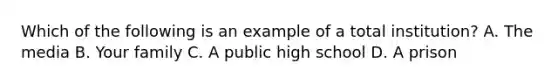 Which of the following is an example of a total institution? A. The media B. Your family C. A public high school D. A prison