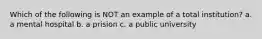 Which of the following is NOT an example of a total institution? a. a mental hospital b. a prision c. a public university