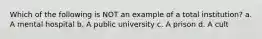 Which of the following is NOT an example of a total institution? a. A mental hospital b. A public university c. A prison d. A cult