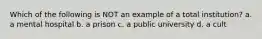 Which of the following is NOT an example of a total institution? a. a mental hospital b. a prison c. a public university d. a cult