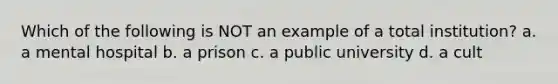 Which of the following is NOT an example of a total institution? a. a mental hospital b. a prison c. a public university d. a cult