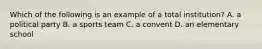 Which of the following is an example of a total institution? A. a political party B. a sports team C. a convent D. an elementary school