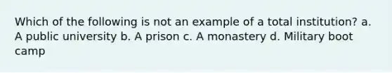 Which of the following is not an example of a total institution? a. A public university b. A prison c. A monastery d. Military boot camp