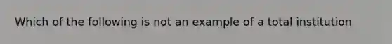 Which of the following is not an example of a total institution