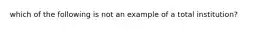 which of the following is not an example of a total institution?