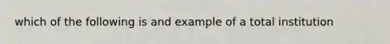 which of the following is and example of a total institution