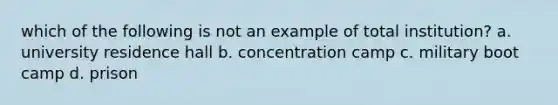 which of the following is not an example of total institution? a. university residence hall b. concentration camp c. military boot camp d. prison