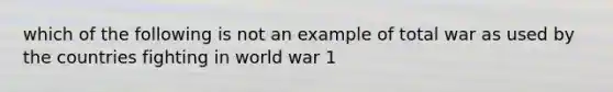 which of the following is not an example of total war as used by the countries fighting in world war 1