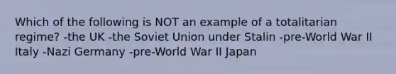 Which of the following is NOT an example of a totalitarian regime? -the UK -the Soviet Union under Stalin -pre-World War II Italy -Nazi Germany -pre-World War II Japan