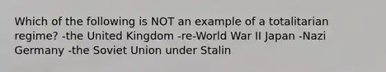 Which of the following is NOT an example of a totalitarian regime? -the United Kingdom -re-World War II Japan -Nazi Germany -the Soviet Union under Stalin