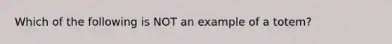 Which of the following is NOT an example of a totem?